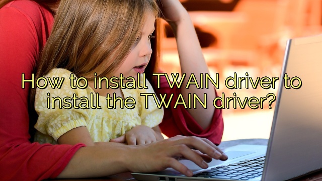 How to install TWAIN driver to install the TWAIN driver?