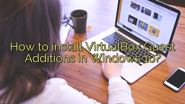 How to install VirtualBox Guest Additions in Windows 10?