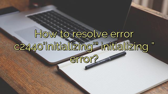 How to resolve error c2440’initializing’” initializing ” error?