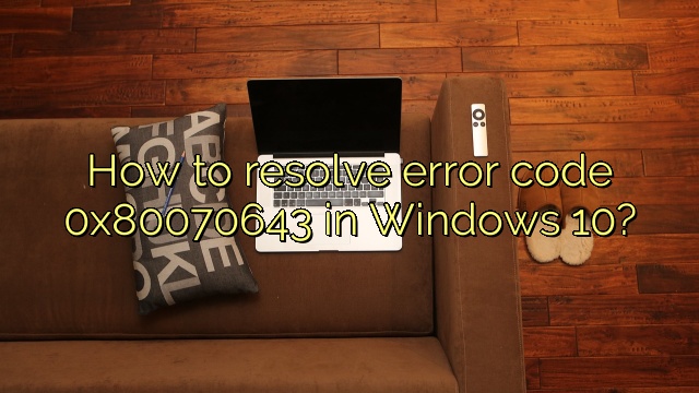 How to resolve error code 0x80070643 in Windows 10?