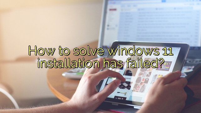 How to solve windows 11 installation has failed?