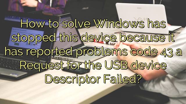 How to solve Windows has stopped this device because it has reported problems code 43 a Request for the USB device Descriptor Failed?