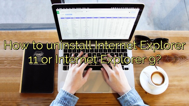 How to uninstall Internet Explorer 11 or Internet Explorer 9?