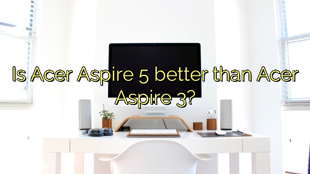 Is Acer Aspire 5 better than Acer Aspire 3?