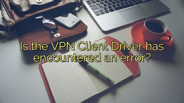 Is the VPN Client Driver has encountered an error?
