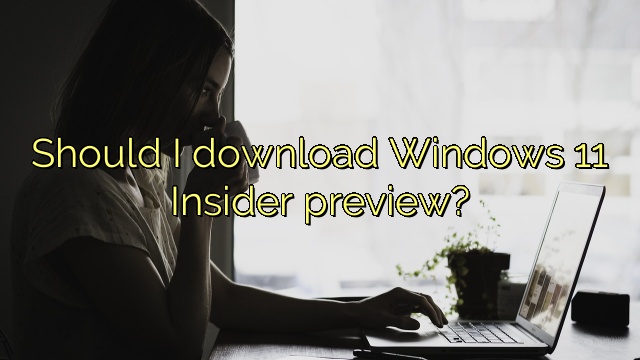 Should I download Windows 11 Insider preview?