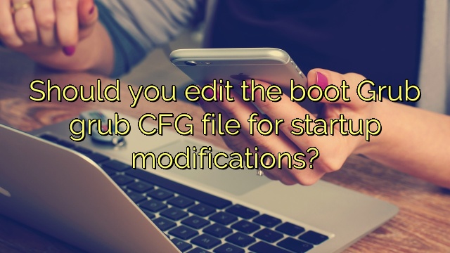 Should you edit the boot Grub grub CFG file for startup modifications?