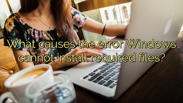 What causes the error Windows cannot install required files?