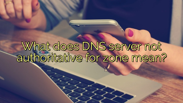 What does DNS server not authoritative for zone mean?