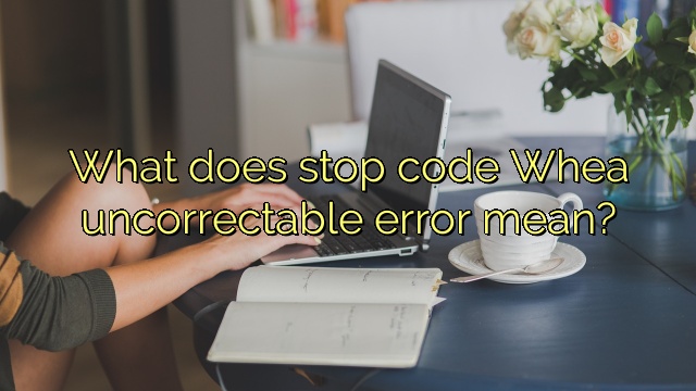 What does stop code Whea uncorrectable error mean?