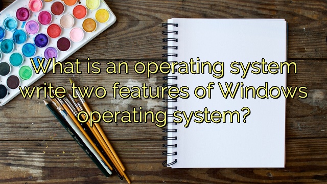 What is an operating system write two features of Windows operating system?