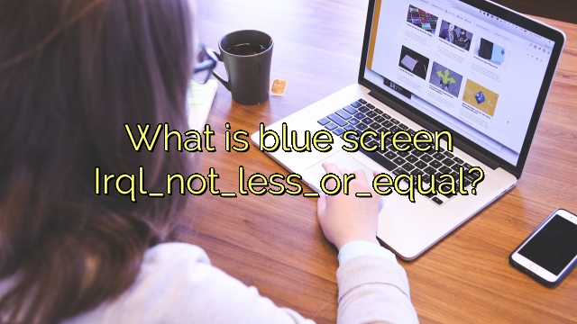 What is blue screen Irql_not_less_or_equal?