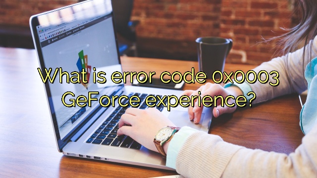 What is error code 0x0003 GeForce experience?