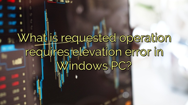 What is requested operation requires elevation error in Windows PC?