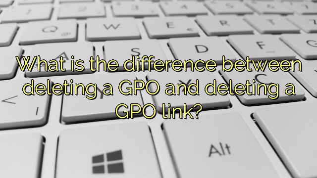 What is the difference between deleting a GPO and deleting a GPO link?
