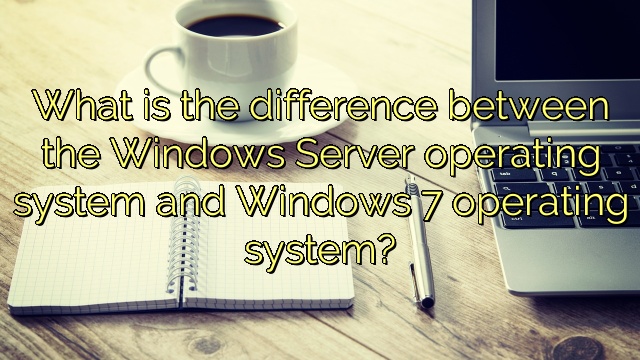 What is the difference between the Windows Server operating system and Windows 7 operating system?