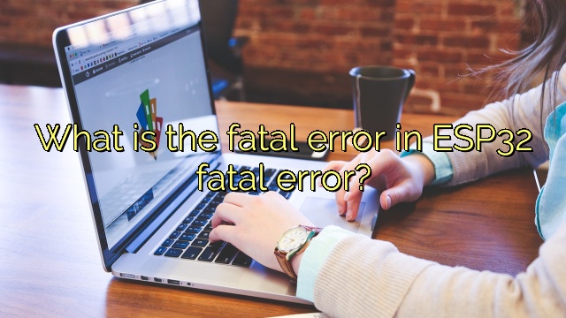 What is the fatal error in ESP32 fatal error?