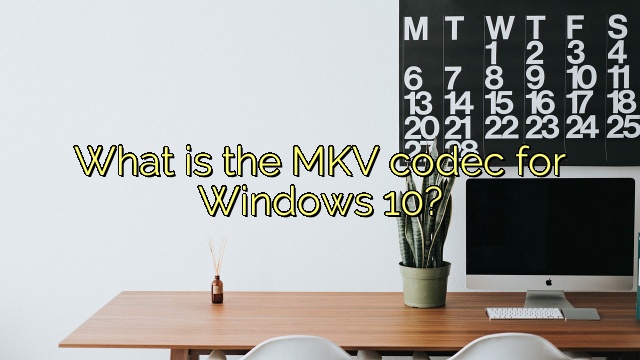 What is the MKV codec for Windows 10?