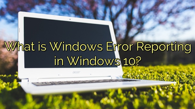 What is Windows Error Reporting in Windows 10?