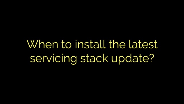 When to install the latest servicing stack update?