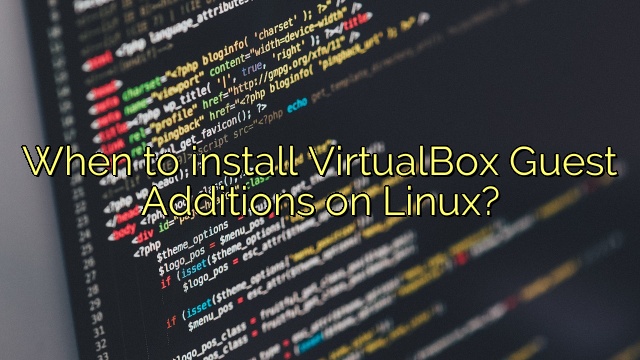 When to install VirtualBox Guest Additions on Linux?