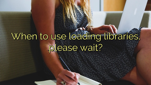 When to use loading libraries, please wait?