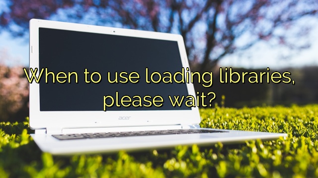 When to use loading libraries, please wait?