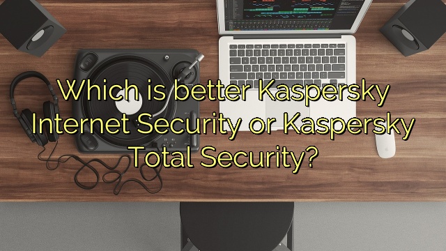 Which is better Kaspersky Internet Security or Kaspersky Total Security?