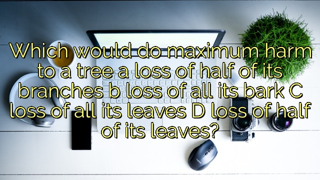 Which would do maximum harm to a tree a loss of half of its branches b loss of all its bark C loss of all its leaves D loss of half of its leaves?