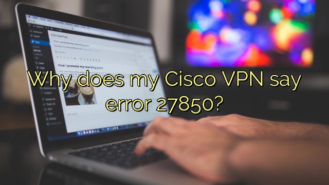 Why does my Cisco VPN say error 27850?