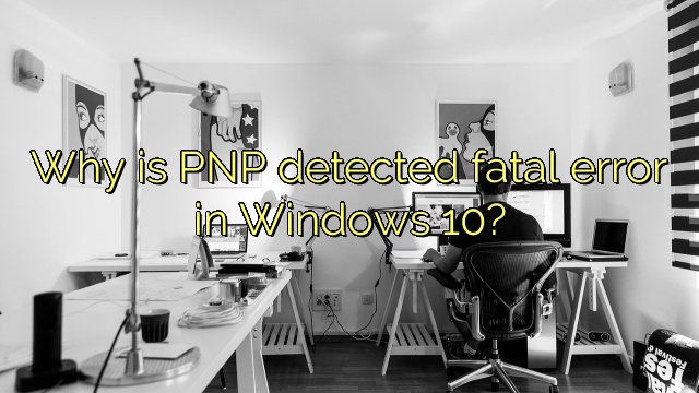 Why is PNP detected fatal error in Windows 10?