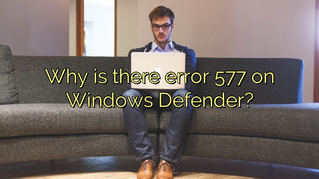 Why is there error 577 on Windows Defender?